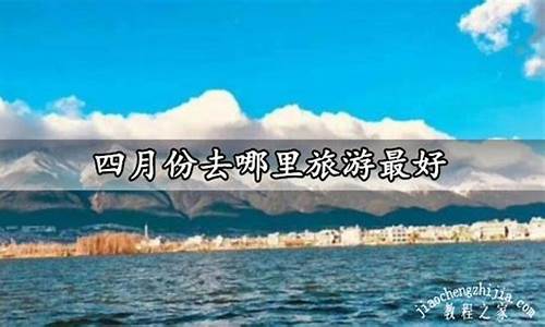 四月份去哪旅游_四月份去哪旅游好玩